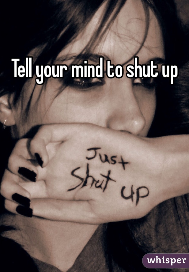 Tell your mind to shut up 