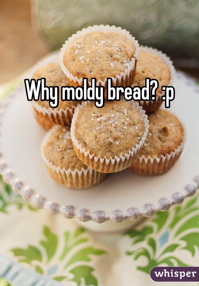 Why moldy bread? :p