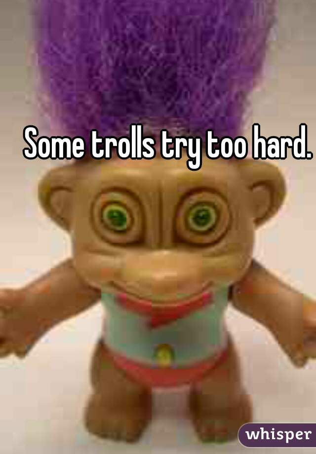 Some trolls try too hard.