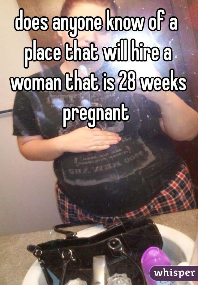 does anyone know of a place that will hire a woman that is 28 weeks pregnant 