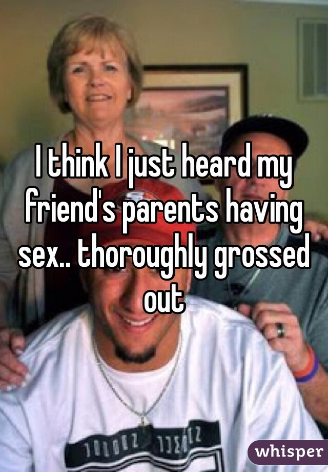 I think I just heard my friend's parents having sex.. thoroughly grossed out
