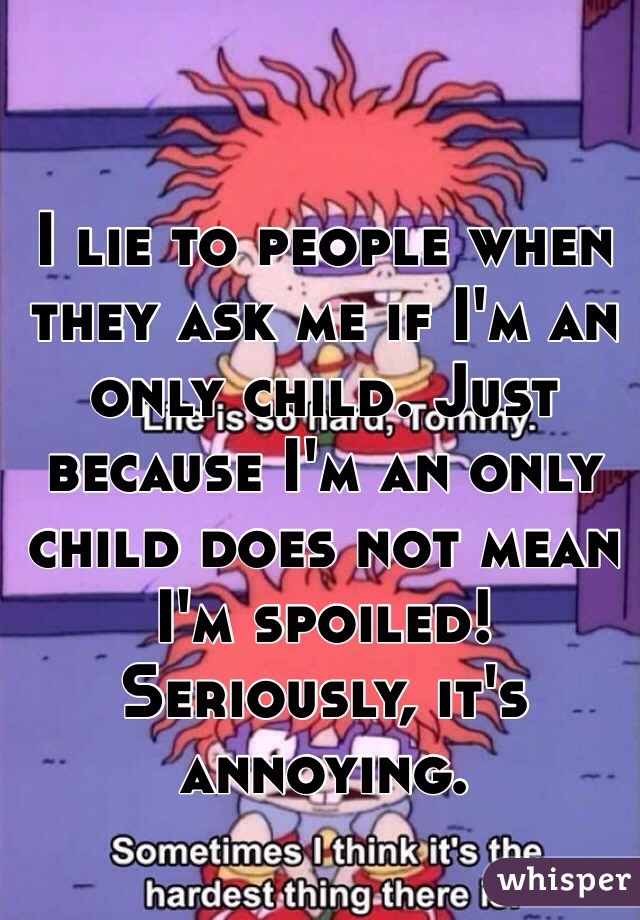 I lie to people when they ask me if I'm an only child. Just because I'm an only child does not mean I'm spoiled! Seriously, it's annoying. 