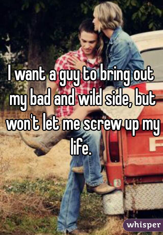 I want a guy to bring out my bad and wild side, but won't let me screw up my life. 