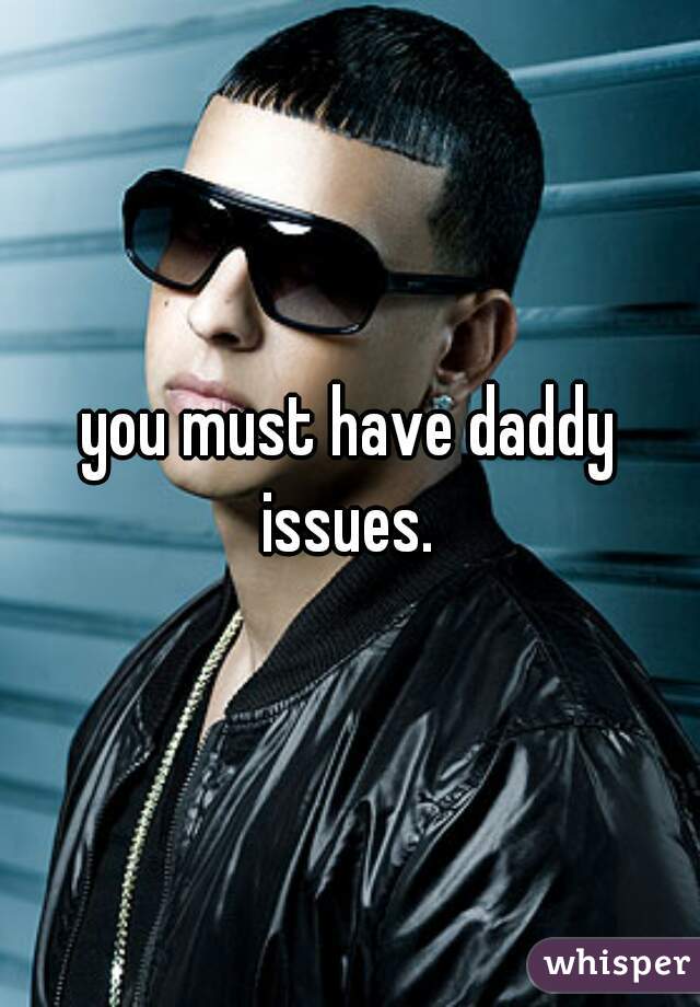 you must have daddy issues. 