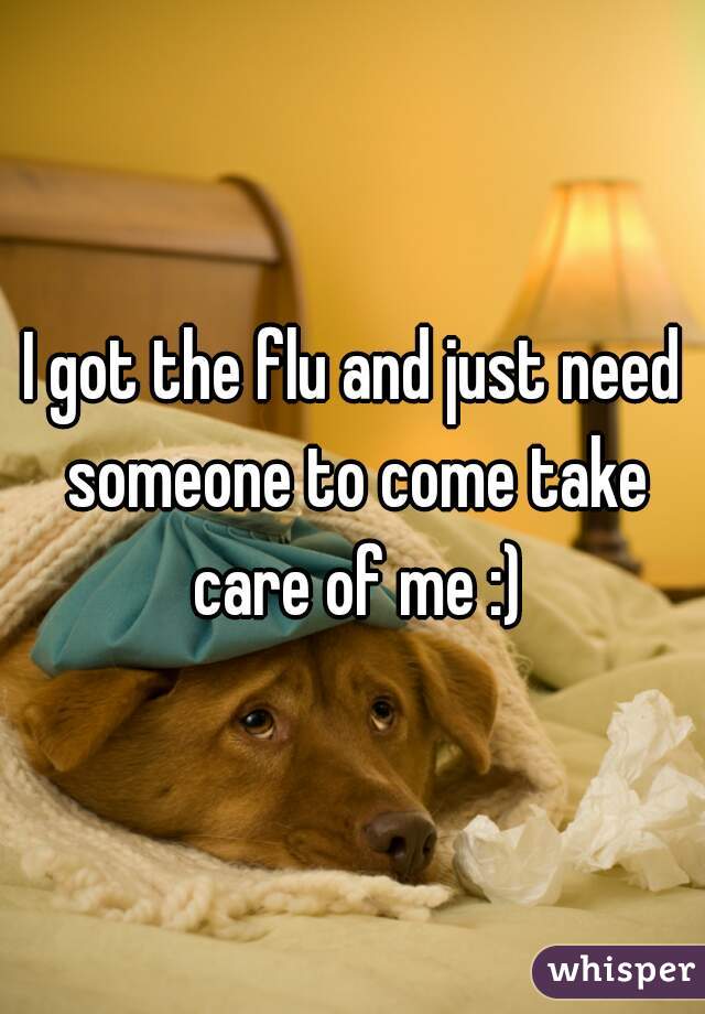 I got the flu and just need someone to come take care of me :)