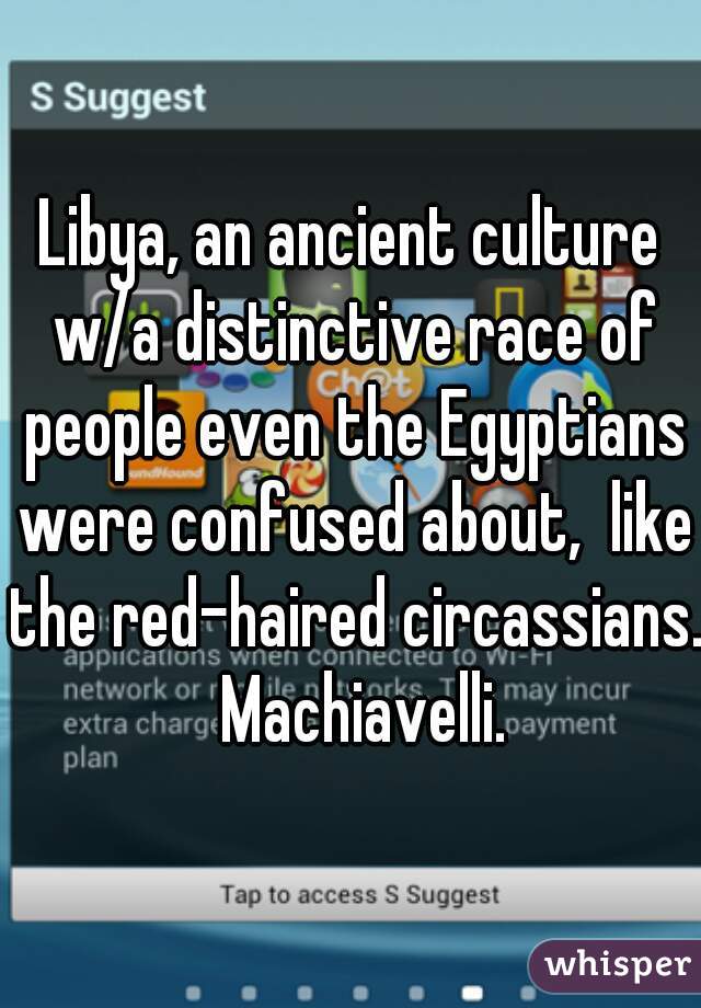 Libya, an ancient culture w/a distinctive race of people even the Egyptians were confused about,  like the red-haired circassians.   Machiavelli. 