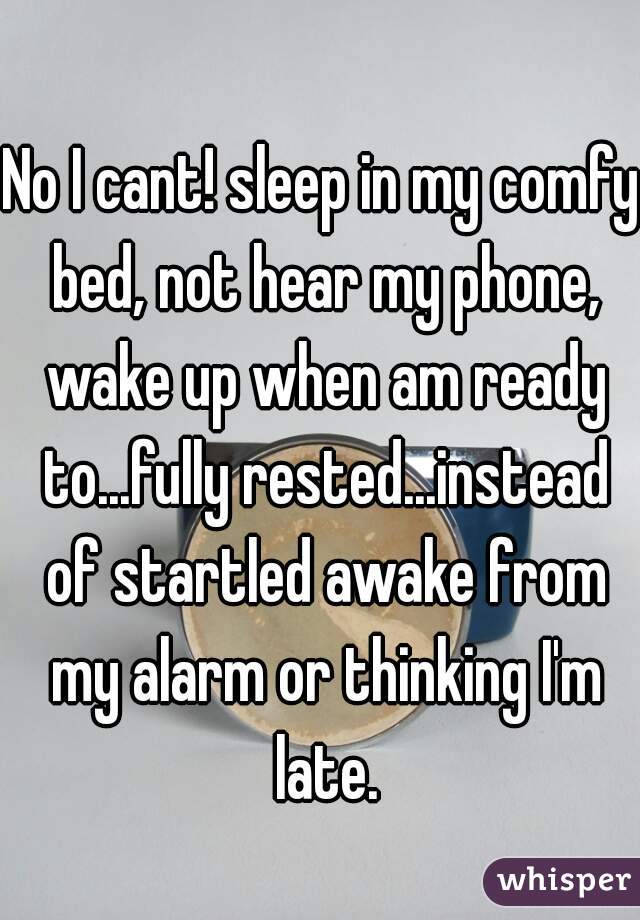 No I cant! sleep in my comfy bed, not hear my phone, wake up when am ready to...fully rested...instead of startled awake from my alarm or thinking I'm late.