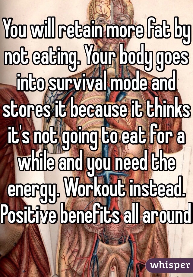 You will retain more fat by not eating. Your body goes into survival mode and stores it because it thinks it's not going to eat for a while and you need the energy. Workout instead. Positive benefits all around 