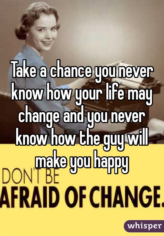 Take a chance you never know how your life may change and you never know how the guy will make you happy 