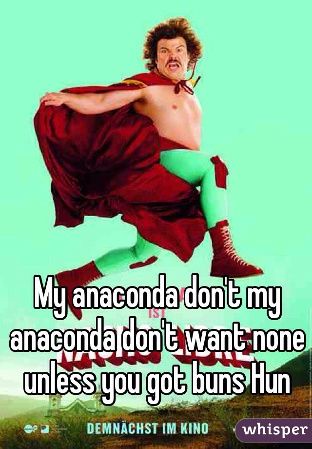 My anaconda don't my anaconda don't want none unless you got buns Hun