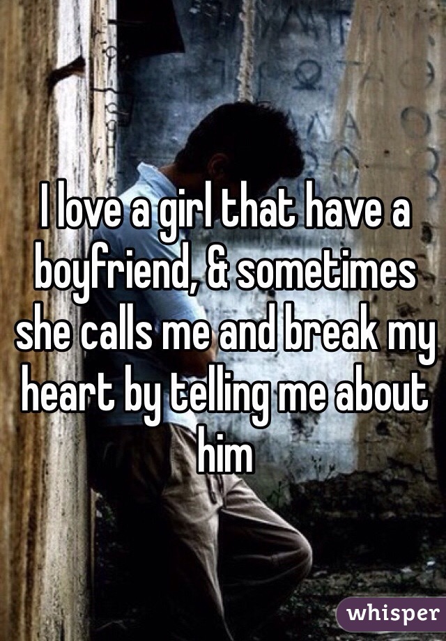 I love a girl that have a boyfriend, & sometimes she calls me and break my heart by telling me about him 