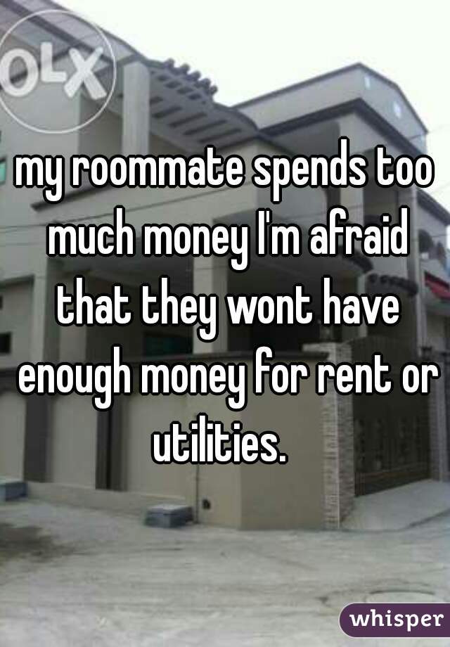 my roommate spends too much money I'm afraid that they wont have enough money for rent or utilities.  