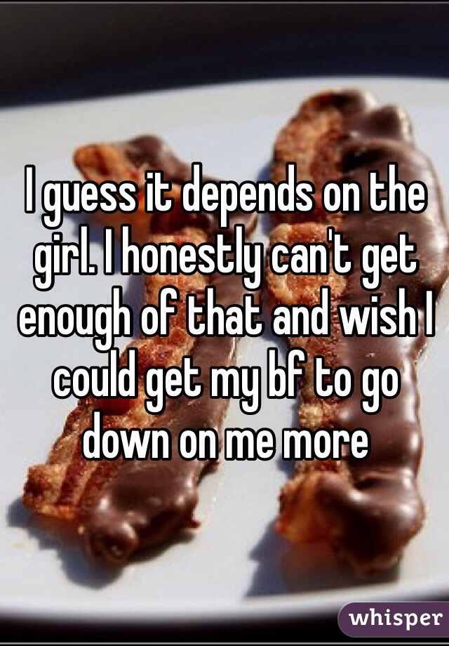 I guess it depends on the girl. I honestly can't get enough of that and wish I could get my bf to go down on me more