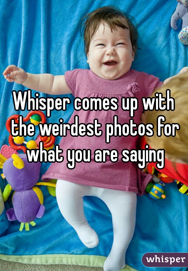 Whisper comes up with the weirdest photos for what you are saying