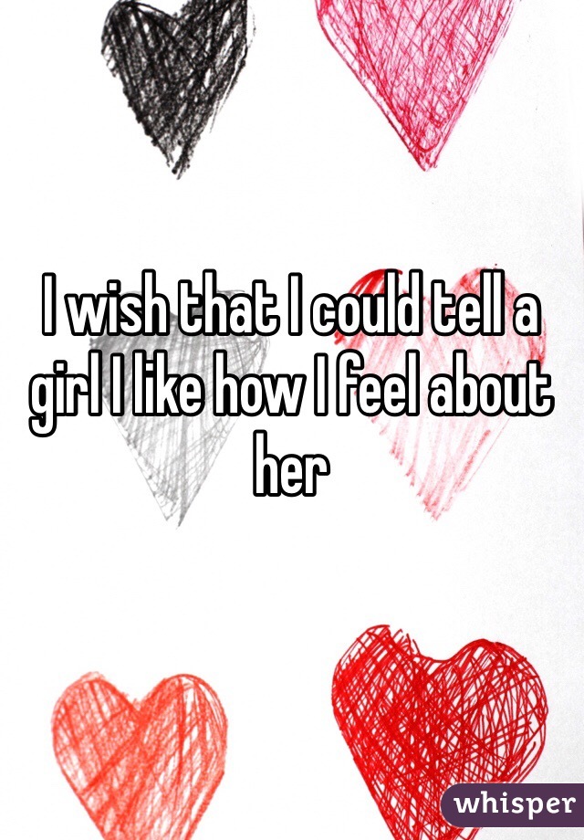 I wish that I could tell a girl I like how I feel about her 