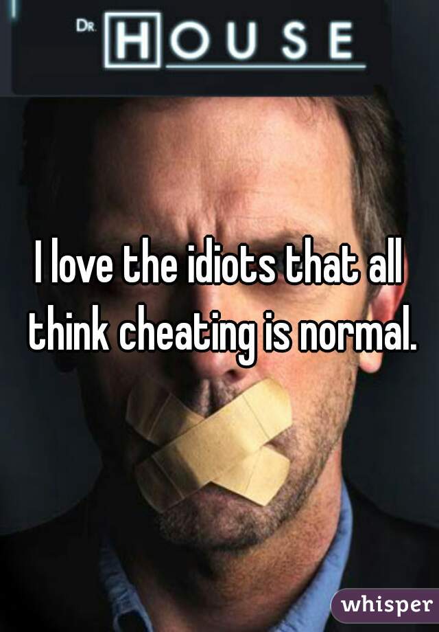 I love the idiots that all think cheating is normal.
