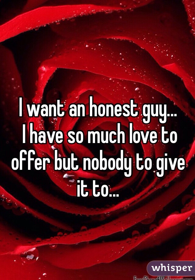I want an honest guy...
 I have so much love to offer but nobody to give it to...