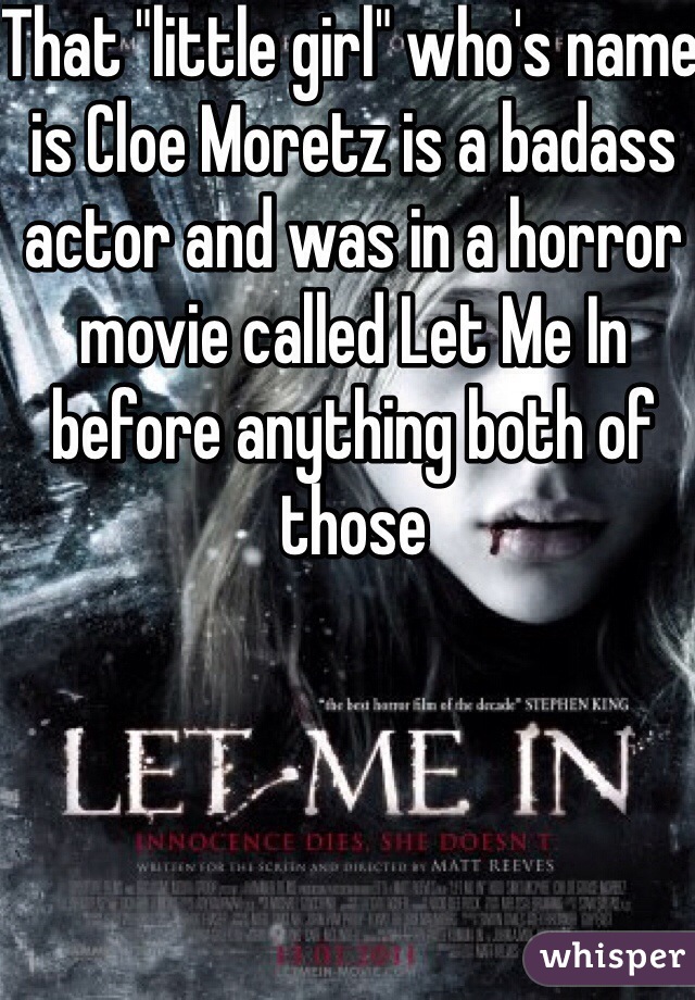 That "little girl" who's name is Cloe Moretz is a badass actor and was in a horror movie called Let Me In before anything both of those