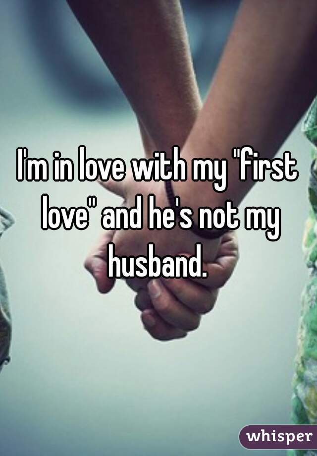 I'm in love with my "first love" and he's not my husband. 
