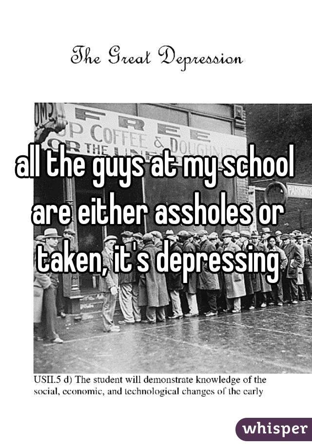 all the guys at my school are either assholes or taken, it's depressing