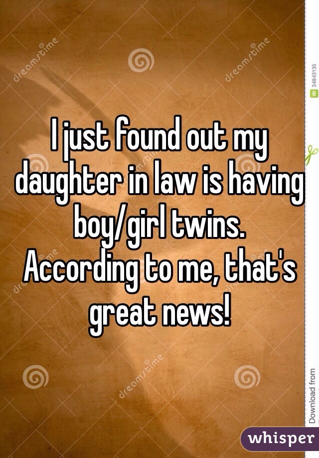 I just found out my daughter in law is having boy/girl twins. 
According to me, that's great news!