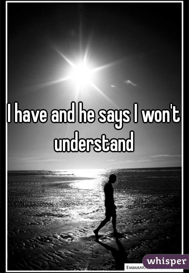 I have and he says I won't understand 