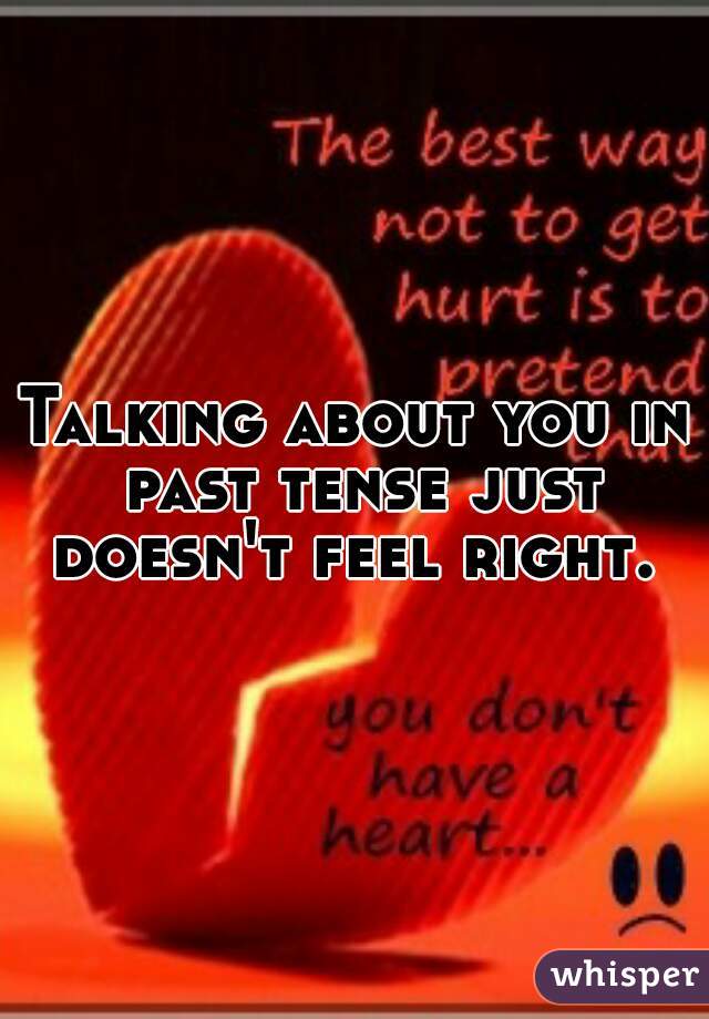 Talking about you in past tense just doesn't feel right. 