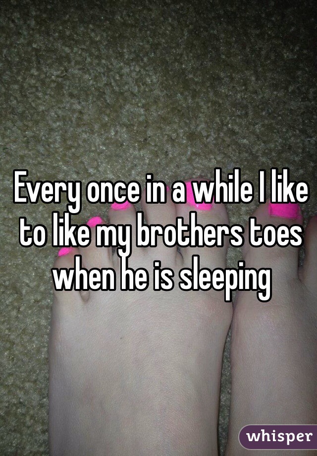 Every once in a while I like to like my brothers toes when he is sleeping