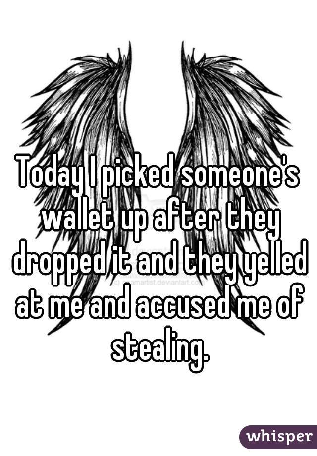 Today I picked someone's wallet up after they dropped it and they yelled at me and accused me of stealing.