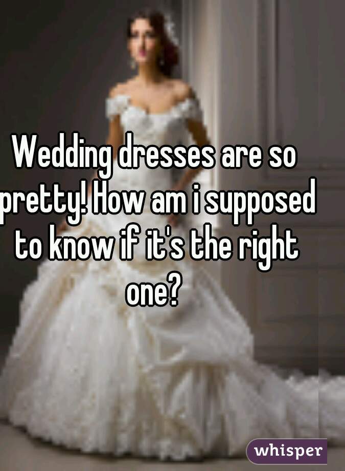 Wedding dresses are so pretty! How am i supposed to know if it's the right one? 