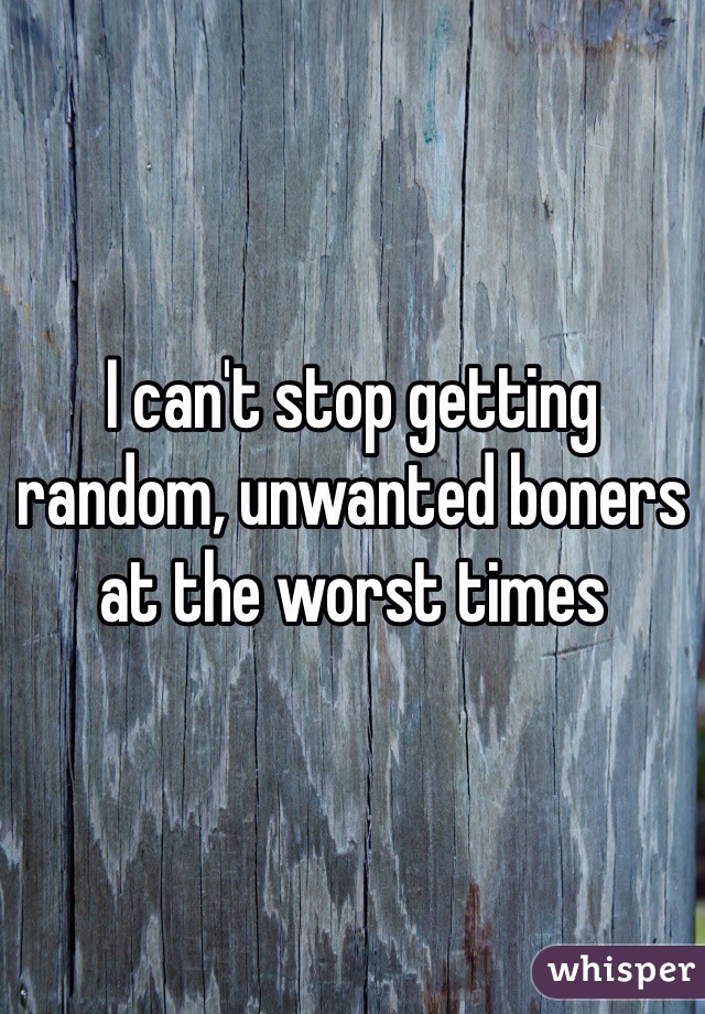 I can't stop getting random, unwanted boners at the worst times