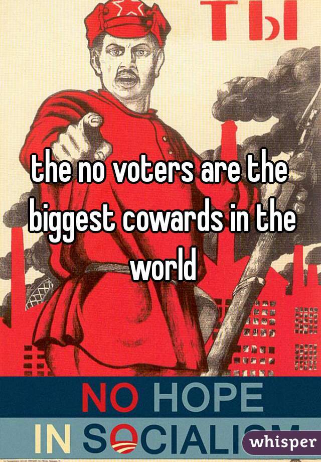 the no voters are the biggest cowards in the world