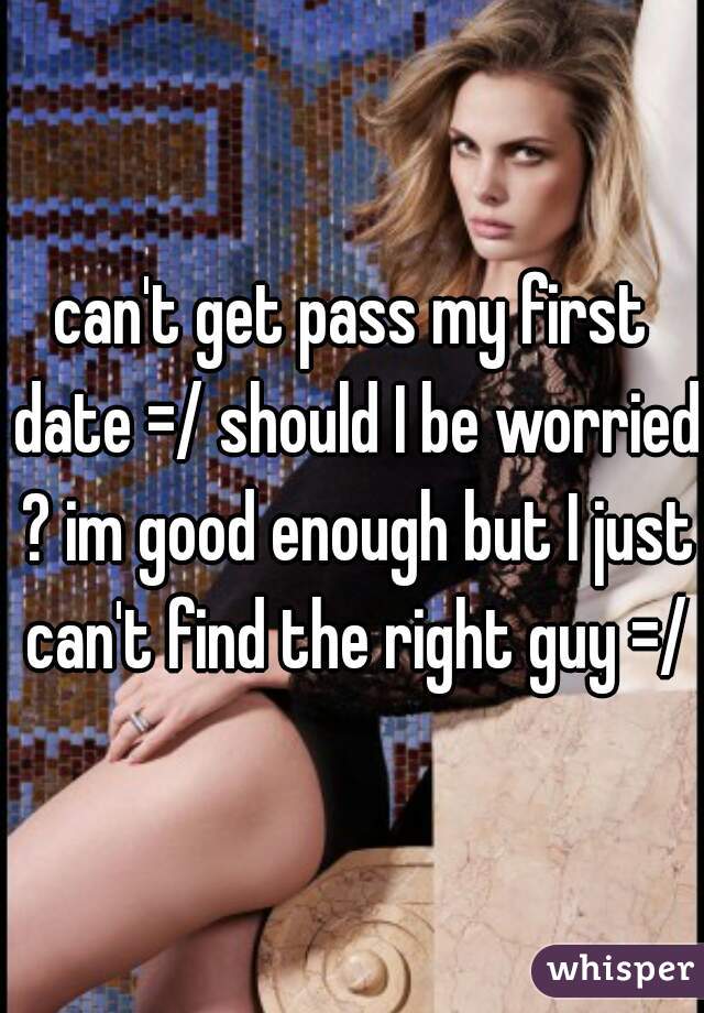 can't get pass my first date =/ should I be worried ? im good enough but I just can't find the right guy =/