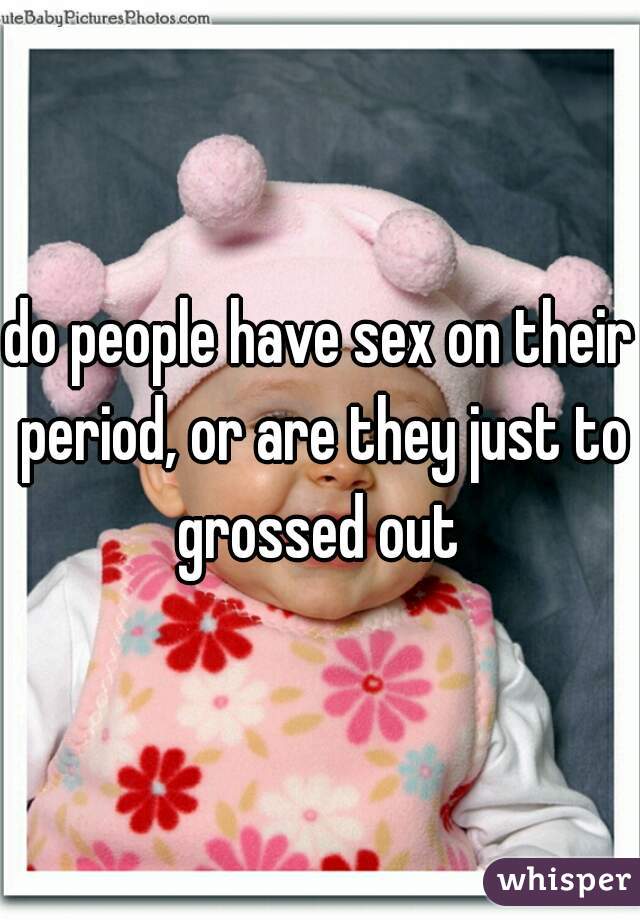 do people have sex on their period, or are they just to grossed out 