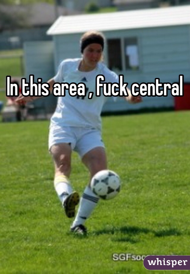 In this area , fuck central 