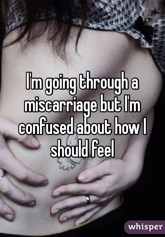 I'm going through a miscarriage but I'm confused about how I should feel 