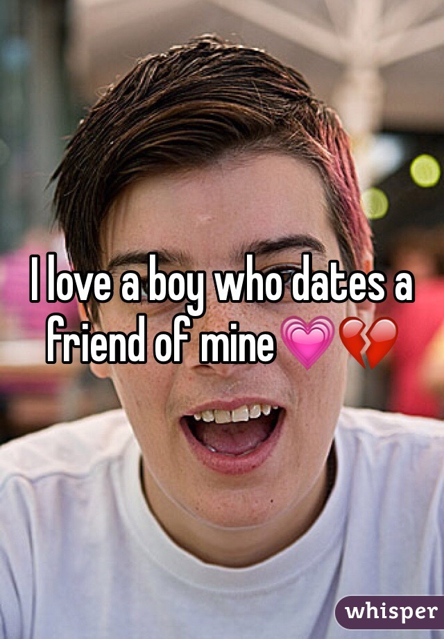 I love a boy who dates a friend of mine💗💔
