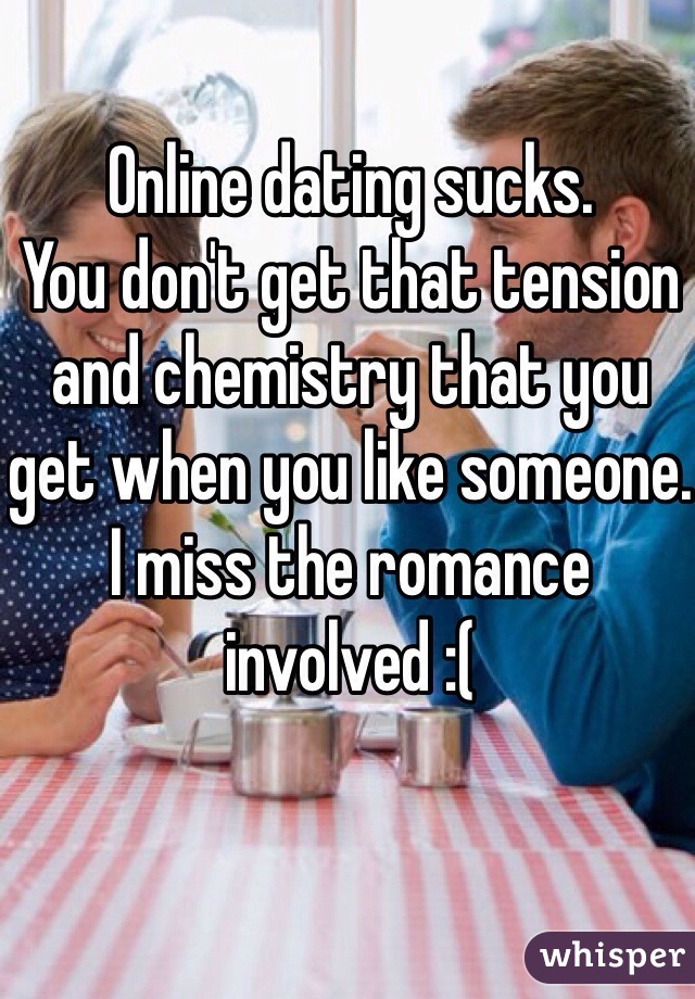 Online dating sucks.
You don't get that tension and chemistry that you get when you like someone.
I miss the romance involved :(
