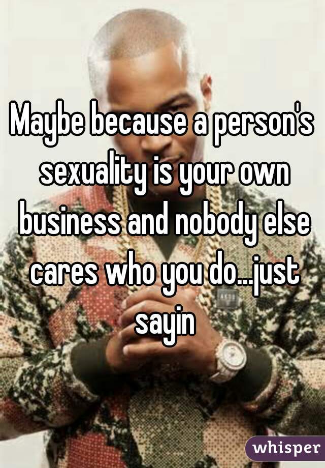 Maybe because a person's sexuality is your own business and nobody else cares who you do...just sayin