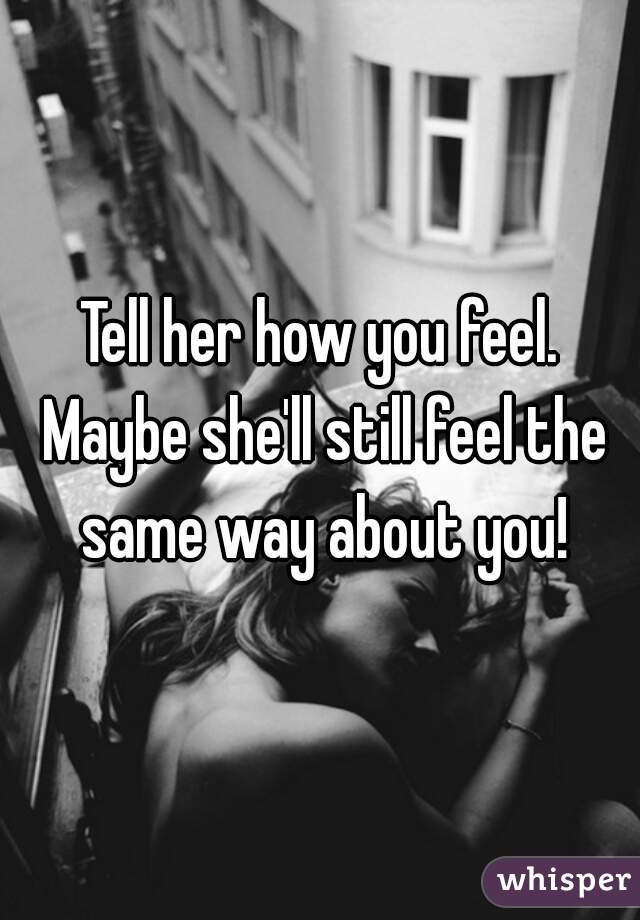 Tell her how you feel. Maybe she'll still feel the same way about you!