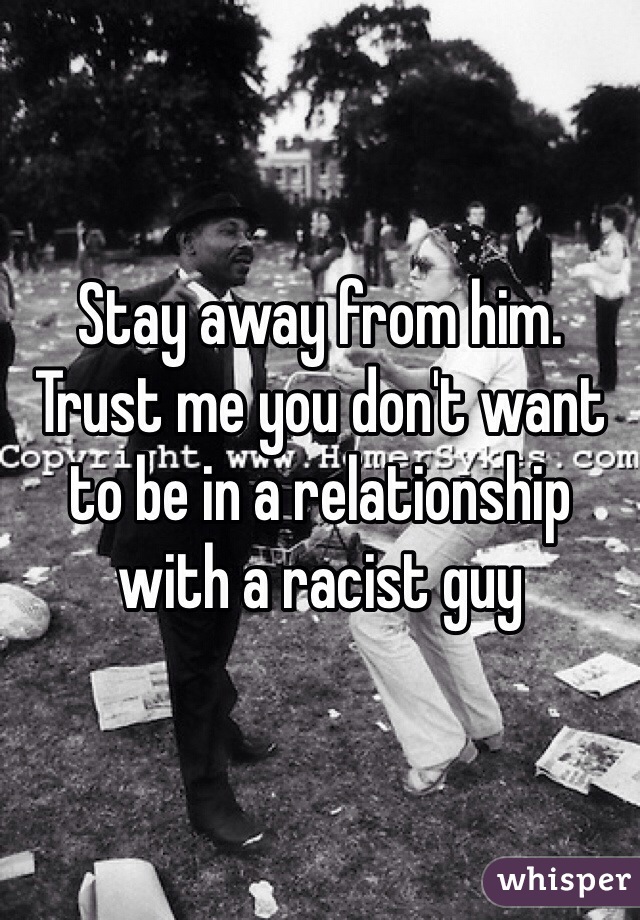 Stay away from him. Trust me you don't want to be in a relationship with a racist guy 