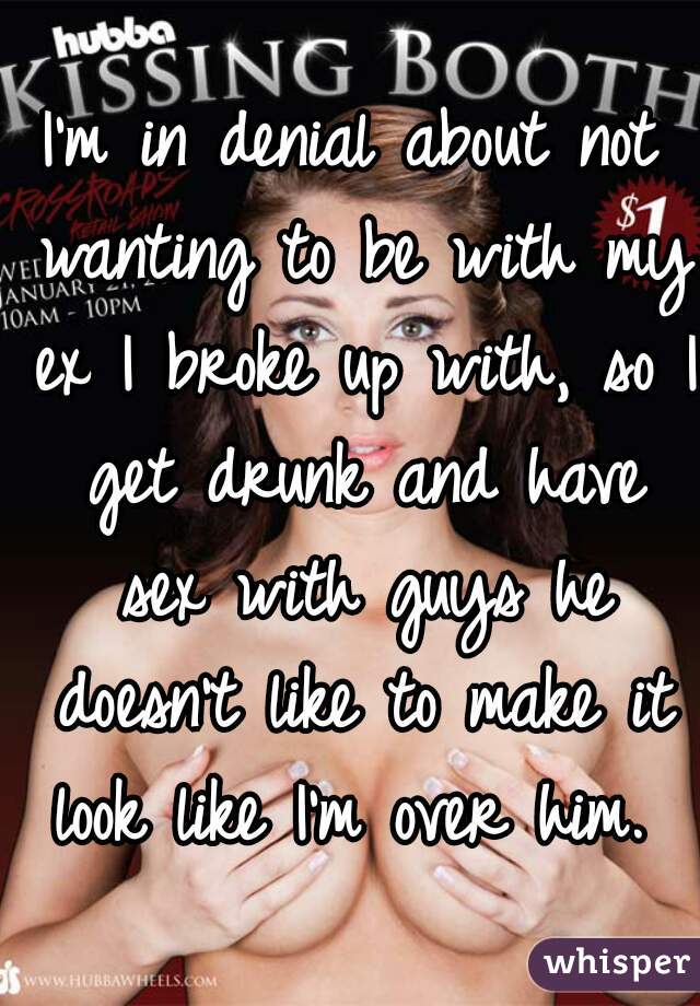 I'm in denial about not wanting to be with my ex I broke up with, so I get drunk and have sex with guys he doesn't like to make it look like I'm over him. 
