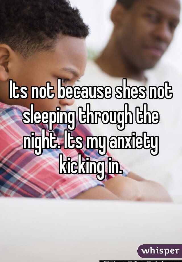 Its not because shes not sleeping through the night. Its my anxiety kicking in. 