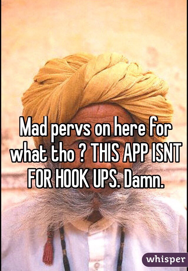 Mad pervs on here for what tho ? THIS APP ISNT FOR HOOK UPS. Damn. 
