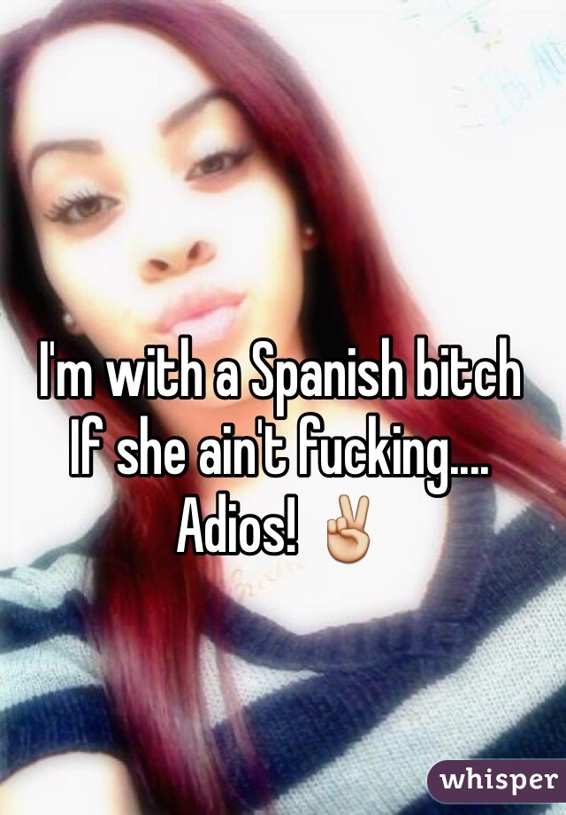 I'm with a Spanish bitch
If she ain't fucking....
Adios! ✌️
