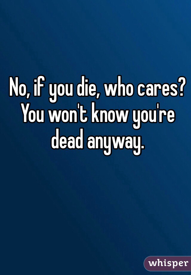 No, if you die, who cares? You won't know you're dead anyway. 