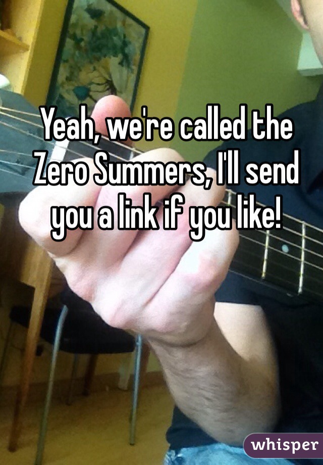 Yeah, we're called the Zero Summers, I'll send you a link if you like! 