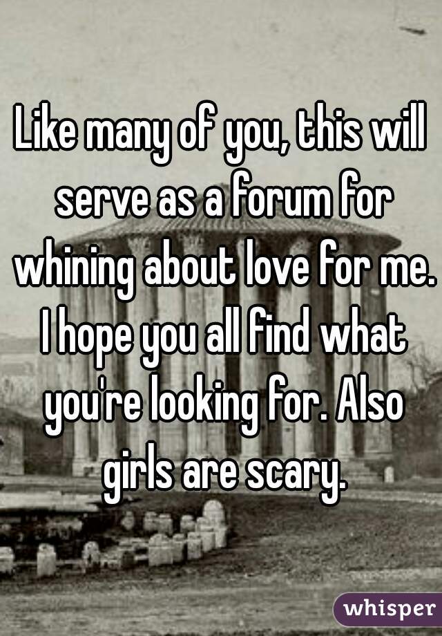 Like many of you, this will serve as a forum for whining about love for me. I hope you all find what you're looking for. Also girls are scary.