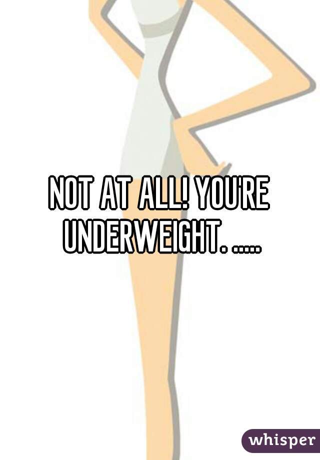NOT AT ALL! YOU'RE UNDERWEIGHT. .....
