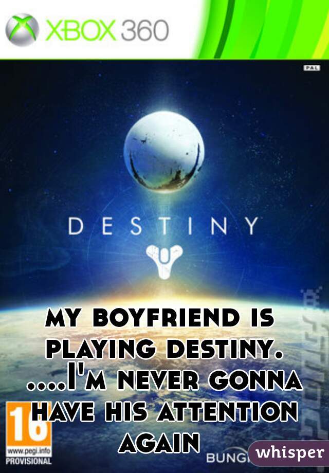 my boyfriend is playing destiny. ....I'm never gonna have his attention again 